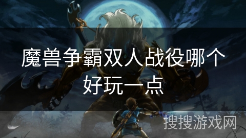 魔兽争霸双人战役哪个好玩一点 魔兽争霸双人战役哪个好玩一点