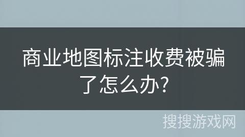 商业地图标注收费被骗了怎么办?