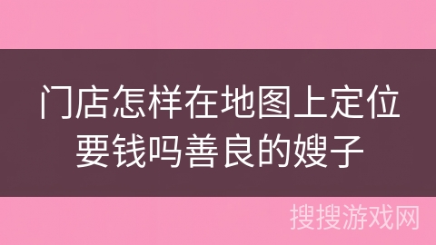 门店怎样在地图上定位要钱吗善良的嫂子