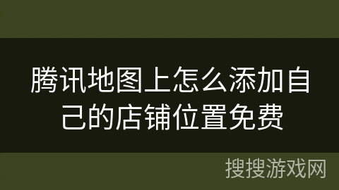腾讯地图上怎么添加自己的店铺位置免费