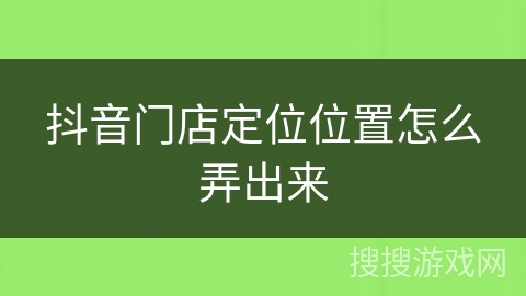 抖音门店定位位置怎么弄出来 抖音门店定位位置怎么弄出来