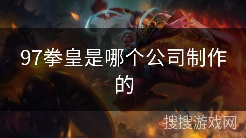 97拳皇是哪个公司制作的 97拳皇是哪个公司制作的