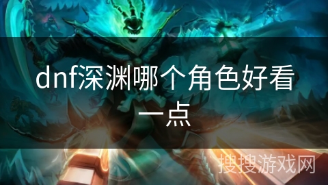 dnf深渊哪个角色好看一点 dnf深渊哪个角色好看一点