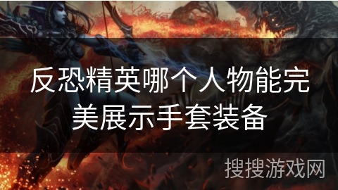 反恐精英哪个人物能完美展示手套装备 反恐精英哪个人物能完美展示手套装备