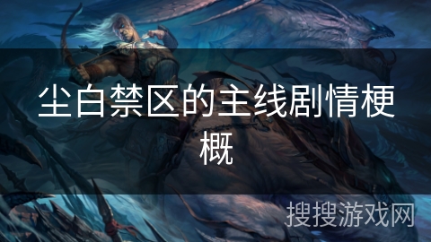 尘白禁区的主线剧情梗概 尘白禁区的主线剧情梗概