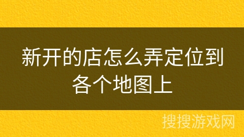 新开的店怎么弄定位到各个地图上