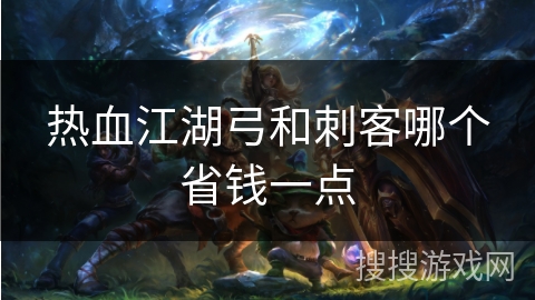 热血江湖弓和刺客哪个省钱一点