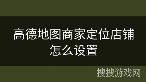 高德地图商家定位店铺怎么设置 高德地图商家定位店铺怎么设置