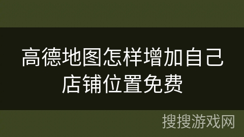 高德地图怎样增加自己店铺位置免费 高德地图怎样增加自己店铺位置免费