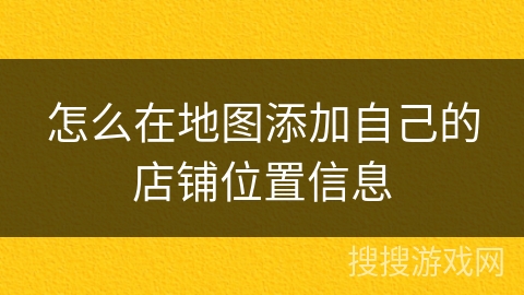 怎么在地图添加自己的店铺位置信息 怎么在地图添加自己的店铺位置信息