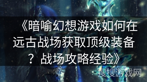 《暗喻幻想游戏如何在远古战场获取顶级装备?战场攻略经验》 《暗喻幻想游戏如何在远古战场获取顶级装备?战场攻略经验》