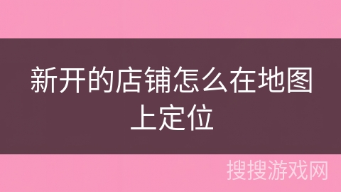 新开的店铺怎么在地图上定位 新开的店铺怎么在地图上定位
