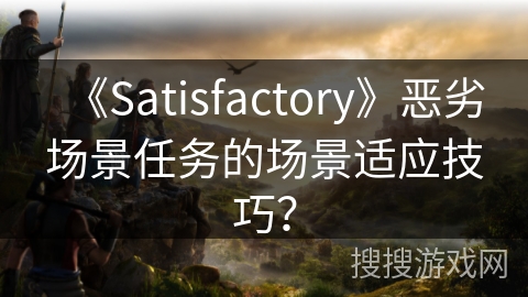 《Satisfactory》恶劣场景任务的场景适应技巧？