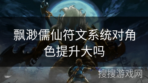 飘渺儒仙符文系统对角色提升大吗 飘渺儒仙符文系统对角色提升大吗