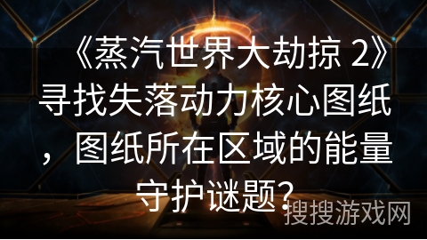 《蒸汽世界大劫掠 2》寻找失落动力核心图纸，图纸所在区域的能量守护谜题？