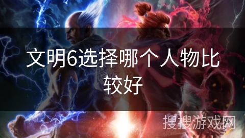 文明6选择哪个人物比较好 文明6选择哪个人物比较好