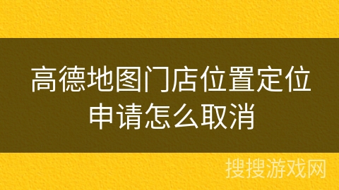 高德地图门店位置定位申请怎么取消 高德地图门店位置定位申请怎么取消