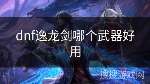 dnf逸龙剑哪个武器好用 dnf逸龙剑哪个武器好用