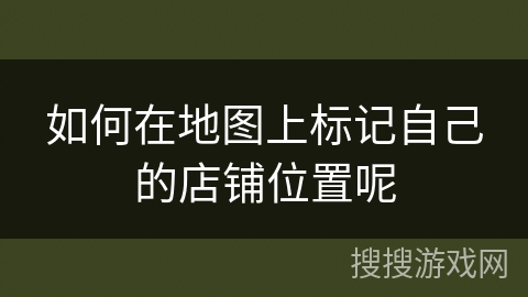 如何在地图上标记自己的店铺位置呢 如何在地图上标记自己的店铺位置呢