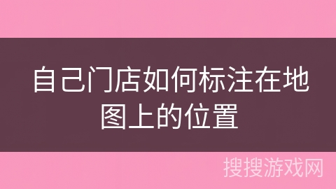 自己门店如何标注在地图上的位置 自己门店如何标注在地图上的位置