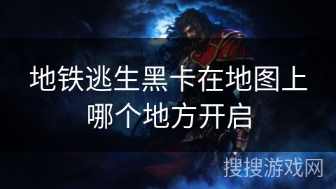 地铁逃生黑卡在地图上哪个地方开启