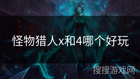 怪物猎人x和4哪个好玩 怪物猎人x和4哪个好玩