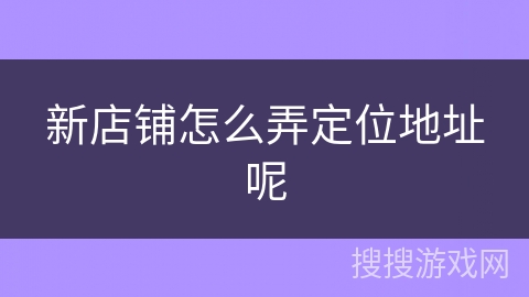 新店铺怎么弄定位地址呢 新店铺怎么弄定位地址呢