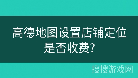 高德地图设置店铺定位是否收费? 高德地图设置店铺定位是否收费?