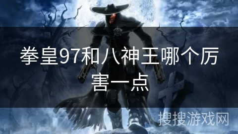 拳皇97和八神王哪个厉害一点 拳皇97和八神王哪个厉害一点