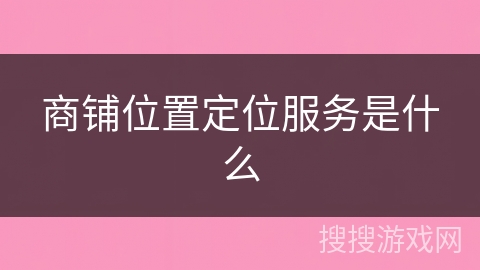 商铺位置定位服务是什么 商铺位置定位服务是什么