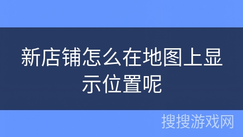 新店铺怎么在地图上显示位置呢 新店铺怎么在地图上显示位置呢