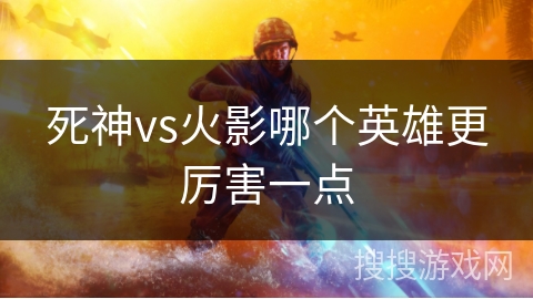 死神vs火影哪个英雄更厉害一点 死神vs火影哪个英雄更厉害一点