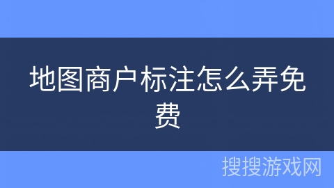 地图商户标注怎么弄免费 地图商户标注怎么弄免费