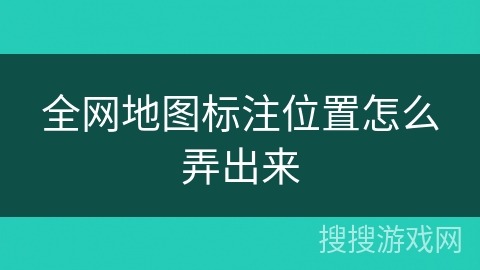 全网地图标注位置怎么弄出来 全网地图标注位置怎么弄出来