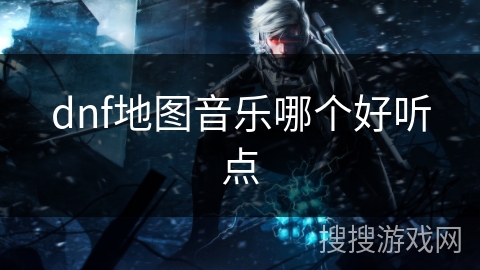 dnf地图音乐哪个好听点 dnf地图音乐哪个好听点