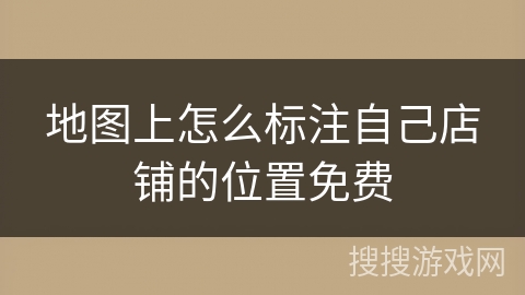 地图上怎么标注自己店铺的位置免费 地图上怎么标注自己店铺的位置免费