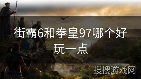 街霸6和拳皇97哪个好玩一点 街霸6和拳皇97哪个好玩一点
