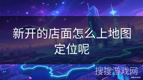 新开的店面怎么上地图定位呢 新开的店面怎么上地图定位呢