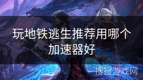 玩地铁逃生推荐用哪个加速器好 玩地铁逃生推荐用哪个加速器好