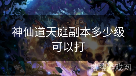神仙道天庭副本多少级可以打 神仙道天庭副本多少级可以打