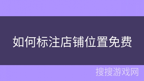 如何标注店铺位置免费 如何标注店铺位置免费