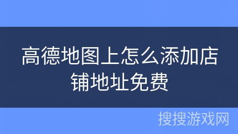 高德地图上怎么添加店铺地址免费 高德地图上怎么添加店铺地址免费