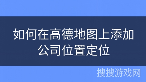 如何在高德地图上添加公司位置定位