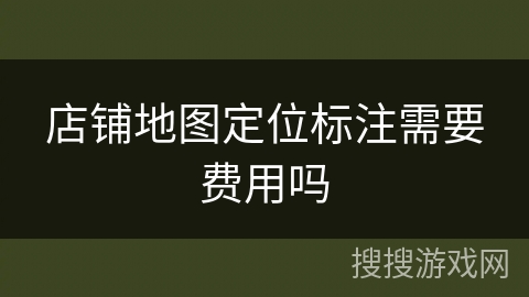 店铺地图定位标注需要费用吗 店铺地图定位标注需要费用吗
