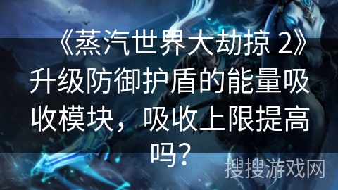 《蒸汽世界大劫掠 2》升级防御护盾的能量吸收模块，吸收上限提高吗？
