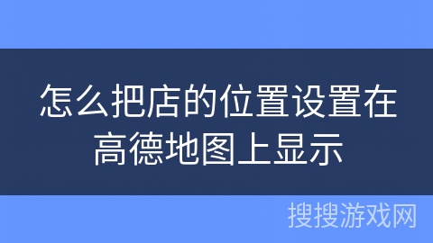 怎么把店的位置设置在高德地图上显示 怎么把店的位置设置在高德地图上显示