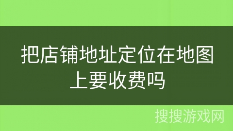 把店铺地址定位在地图上要收费吗 把店铺地址定位在地图上要收费吗