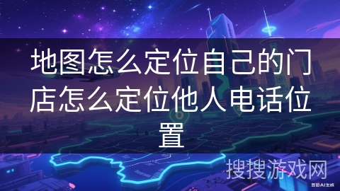地图怎么定位自己的门店怎么定位他人电话位置 地图怎么定位自己的门店怎么定位他人电话位置