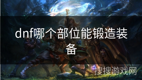 dnf哪个部位能锻造装备 dnf哪个部位能锻造装备