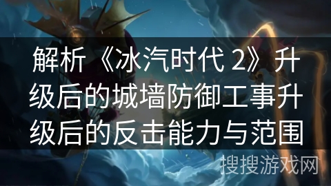 解析《冰汽时代 2》升级后的城墙防御工事升级后的反击能力与范围 解析《冰汽时代 2》升级后的城墙防御工事升级后的反击能力与范围